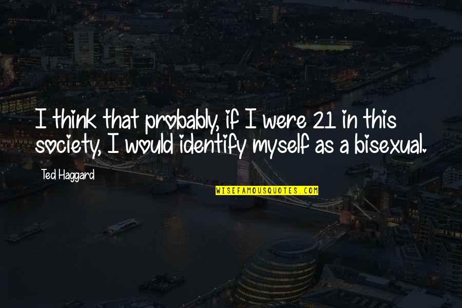I Am Bisexual Quotes By Ted Haggard: I think that probably, if I were 21 I Am Bisexual Quotes By Ted Haggard: I think that probably, if I were 21