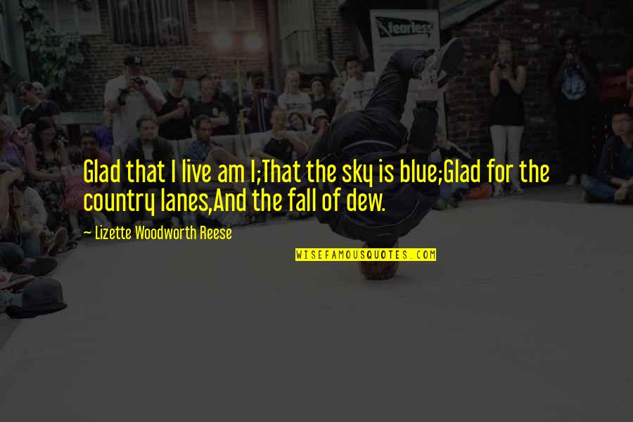 I Am Blue Quotes By Lizette Woodworth Reese: Glad that I live am I;That the sky I Am Blue Quotes By Lizette Woodworth Reese: Glad that I live am I;That the sky