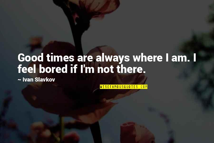 I Am Bored Quotes By Ivan Slavkov: Good times are always where I am. I