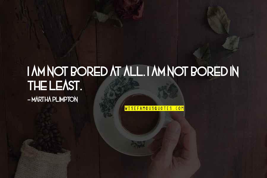 I Am Bored Quotes By Martha Plimpton: I am not bored at all. I am I Am Bored Quotes By Martha Plimpton: I am not bored at all. I am
