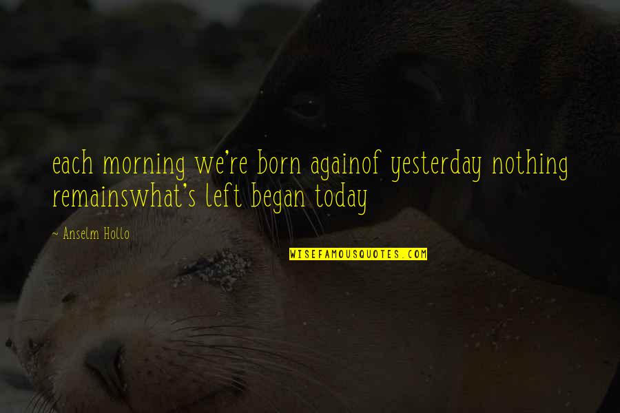 I Am Born Again Quotes By Anselm Hollo: each morning we're born againof yesterday nothing remainswhat's