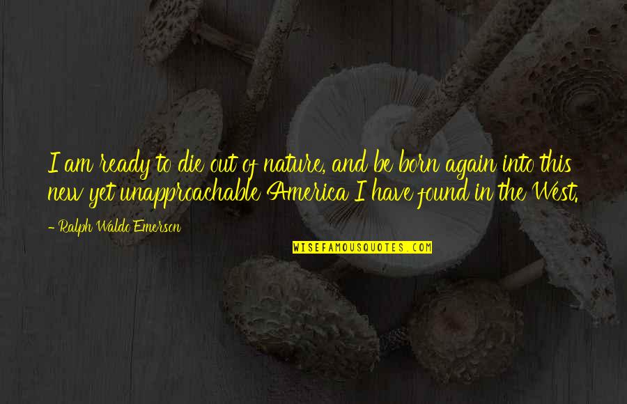 I Am Born Again Quotes By Ralph Waldo Emerson: I am ready to die out of nature, I Am Born Again Quotes By Ralph Waldo Emerson: I am ready to die out of nature,