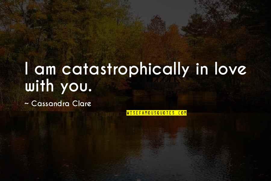 I Am Catastrophically In Love With You Quotes By Cassandra Clare: I am catastrophically in love with you.