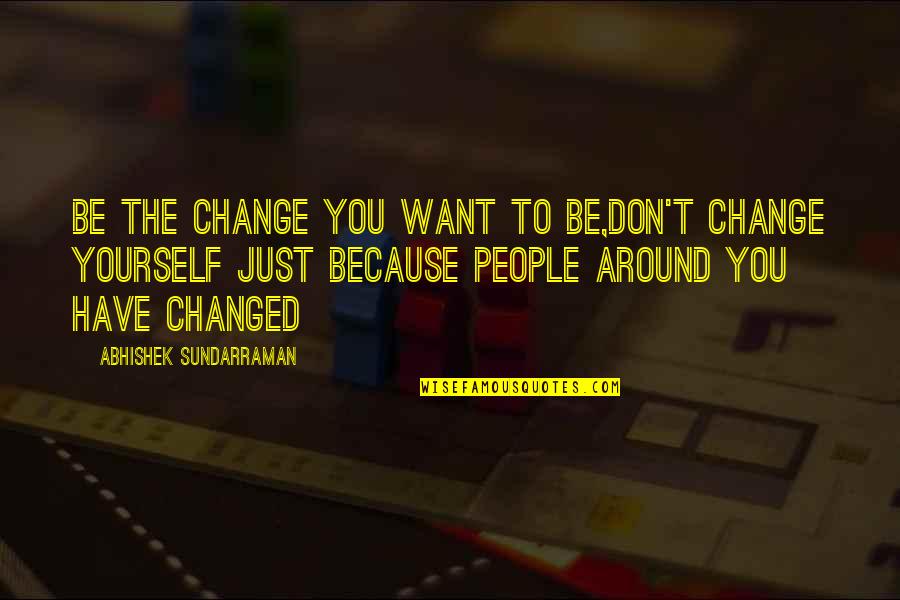 I Am Changed Because Of You Quotes By Abhishek Sundarraman: Be the Change you want to be,Don't Change