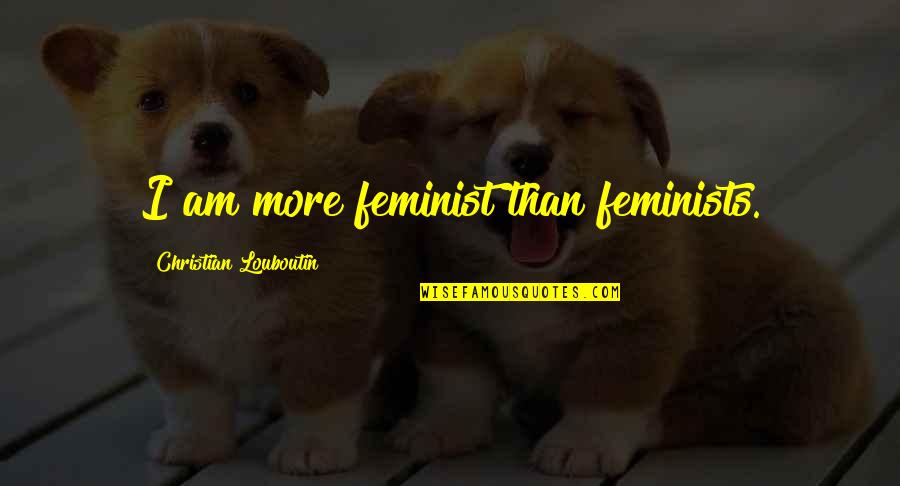I Am Christian Quotes By Christian Louboutin: I am more feminist than feminists. I Am Christian Quotes By Christian Louboutin: I am more feminist than feminists.