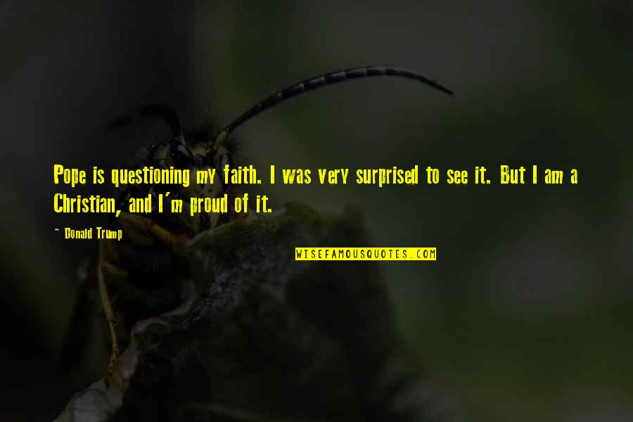 I Am Christian Quotes By Donald Trump: Pope is questioning my faith. I was very I Am Christian Quotes By Donald Trump: Pope is questioning my faith. I was very