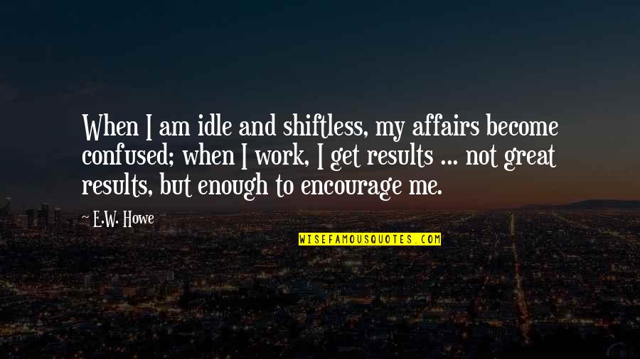I Am Confused Quotes By E.W. Howe: When I am idle and shiftless, my affairs