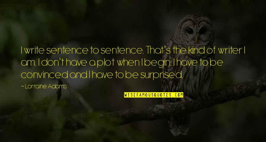 I Am Convinced Quotes By Lorraine Adams: I write sentence to sentence. That's the kind