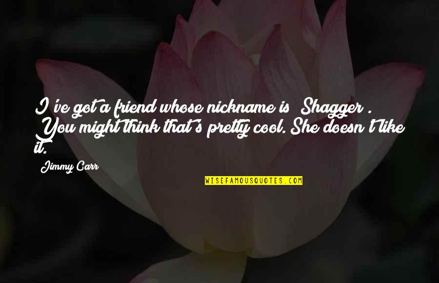 I Am Cool Funny Quotes By Jimmy Carr: I've got a friend whose nickname is "Shagger".