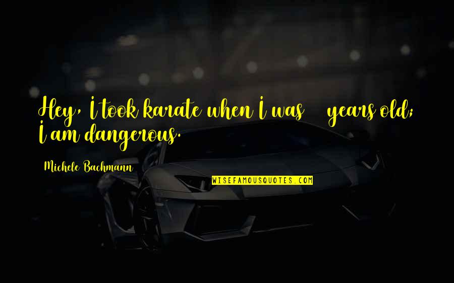 I Am Dangerous Quotes By Michele Bachmann: Hey, I took karate when I was 17