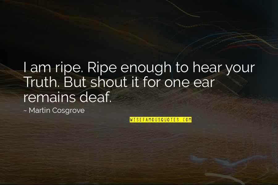 I Am Deaf Quotes By Martin Cosgrove: I am ripe. Ripe enough to hear your