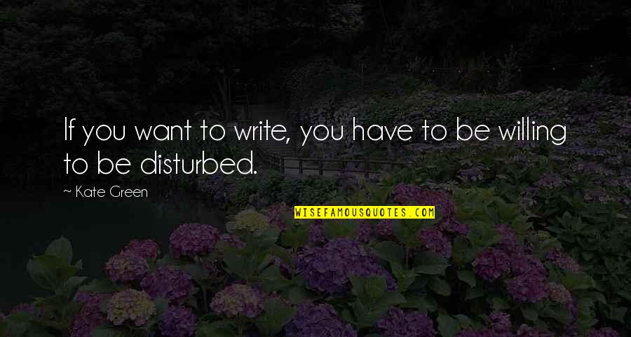 I Am Disturbed Quotes By Kate Green: If you want to write, you have to