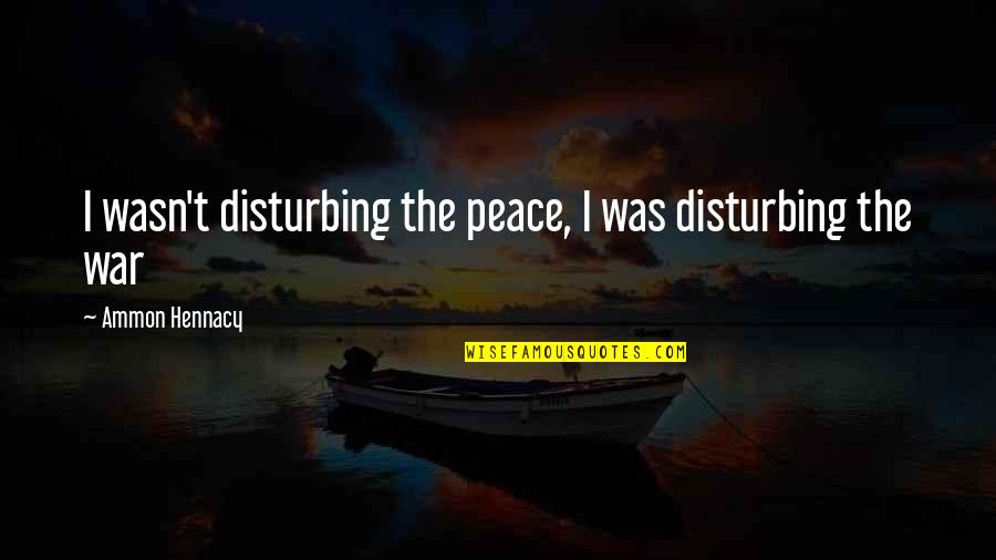 I Am Disturbing You Quotes By Ammon Hennacy: I wasn't disturbing the peace, I was disturbing I Am Disturbing You Quotes By Ammon Hennacy: I wasn't disturbing the peace, I was disturbing