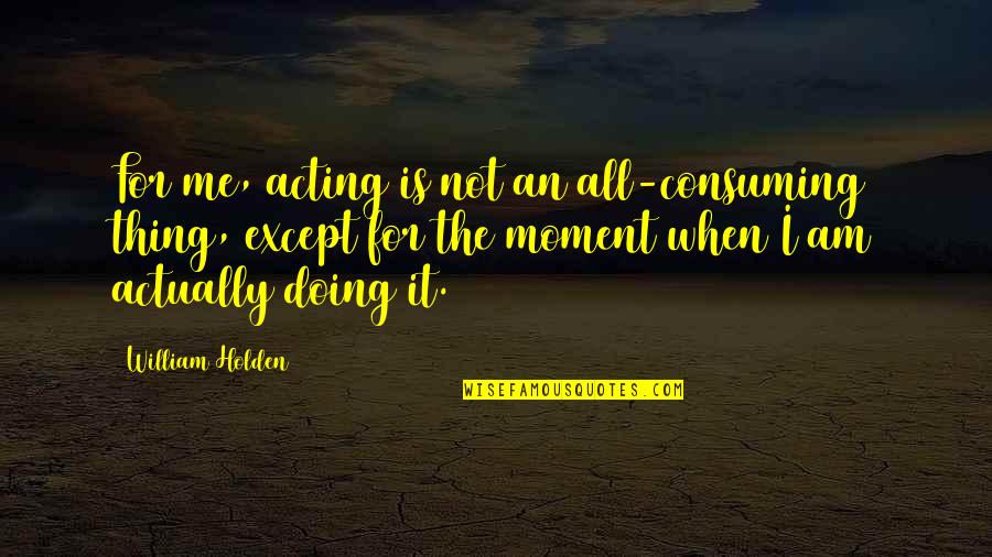 I Am Doing Me Quotes By William Holden: For me, acting is not an all-consuming thing,