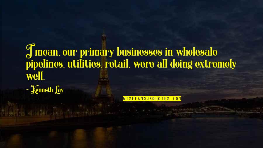 I Am Doing Well Quotes By Kenneth Lay: I mean, our primary businesses in wholesale pipelines,