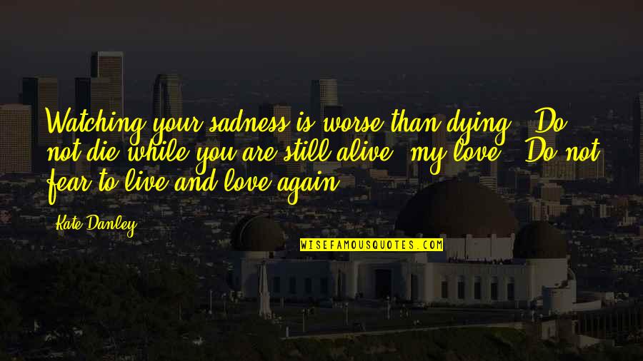 I Am Dying Love Quotes By Kate Danley: Watching your sadness is worse than dying. Do