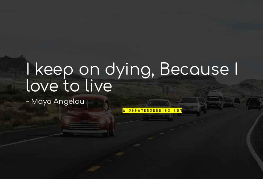 I Am Dying Love Quotes By Maya Angelou: I keep on dying, Because I love to