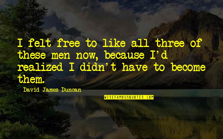 I Am Eager To Meet You Quotes By David James Duncan: I felt free to like all three of I Am Eager To Meet You Quotes By David James Duncan: I felt free to like all three of