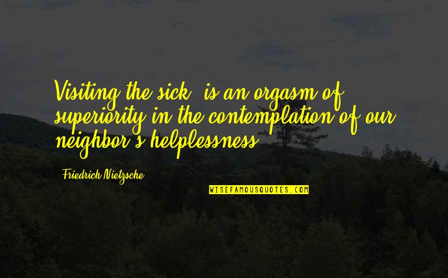 I Am Eagerly Waiting To Meet You Quotes By Friedrich Nietzsche: Visiting the sick' is an orgasm of superiority I Am Eagerly Waiting To Meet You Quotes By Friedrich Nietzsche: Visiting the sick' is an orgasm of superiority