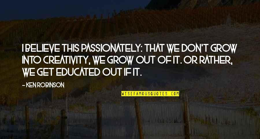I Am Educated Quotes By Ken Robinson: I believe this passionately: that we don't grow