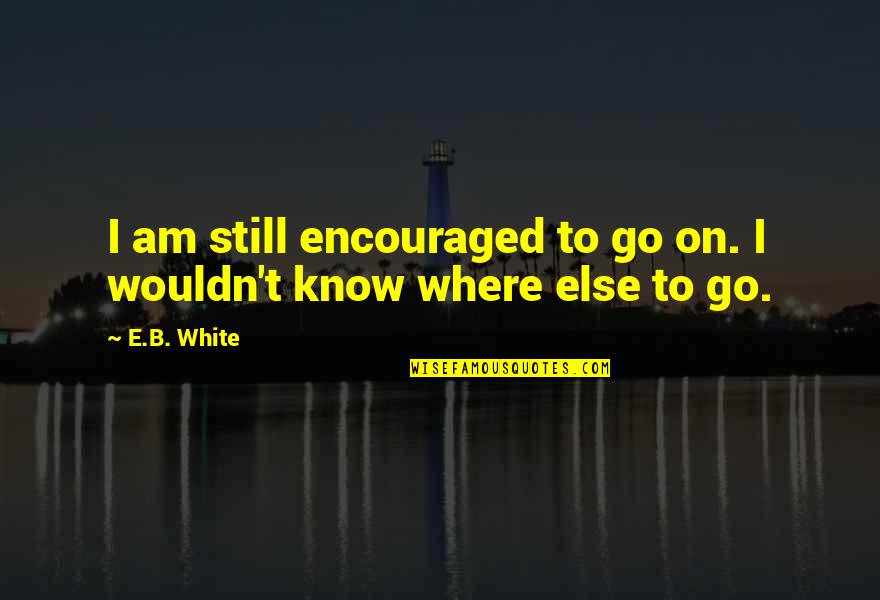 I Am Encouraged Quotes By E.B. White: I am still encouraged to go on. I