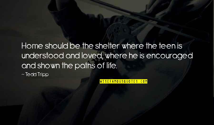 I Am Encouraged Quotes By Tedd Tripp: Home should be the shelter where the teen I Am Encouraged Quotes By Tedd Tripp: Home should be the shelter where the teen