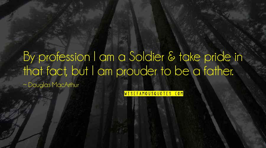 I Am Father Quotes By Douglas MacArthur: By profession I am a Soldier & take