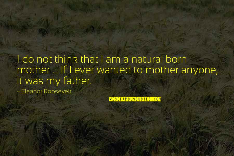 I Am Father Quotes By Eleanor Roosevelt: I do not think that I am a