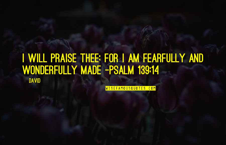 I Am Fearfully And Wonderfully Made Quotes By David: I will praise thee; for I am fearfully