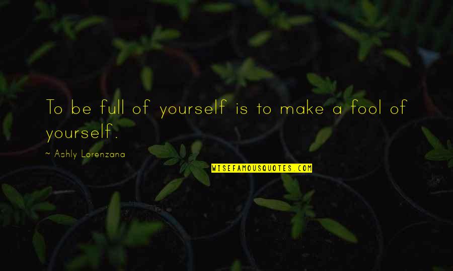I Am Foolish Quotes By Ashly Lorenzana: To be full of yourself is to make