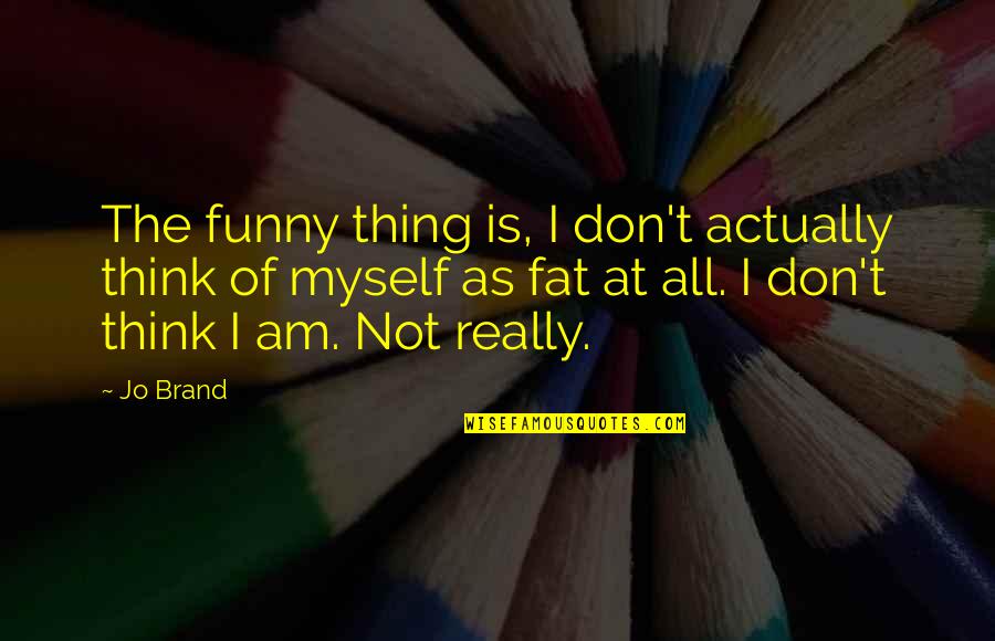 I Am Funny Quotes By Jo Brand: The funny thing is, I don't actually think