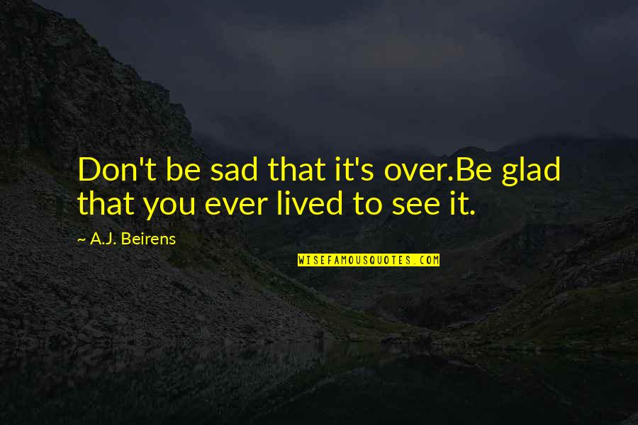 I Am Glad Your In My Life Quotes By A.J. Beirens: Don't be sad that it's over.Be glad that