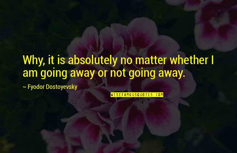 I Am Going Away Quotes By Fyodor Dostoyevsky: Why, it is absolutely no matter whether I