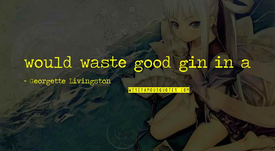 I Am Going Far Away Quotes By Georgette Livingston: would waste good gin in a I Am Going Far Away Quotes By Georgette Livingston: would waste good gin in a