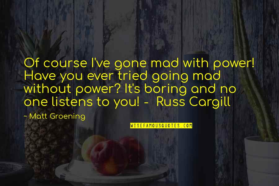 I Am Going Mad Quotes By Matt Groening: Of course I've gone mad with power! Have I Am Going Mad Quotes By Matt Groening: Of course I've gone mad with power! Have
