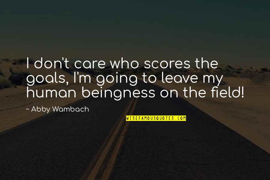 I Am Going To Leave You Quotes By Abby Wambach: I don't care who scores the goals, I'm