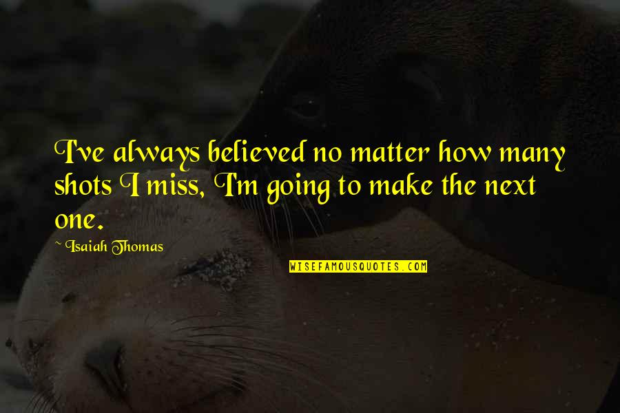I Am Going To Miss You All Quotes By Isaiah Thomas: I've always believed no matter how many shots
