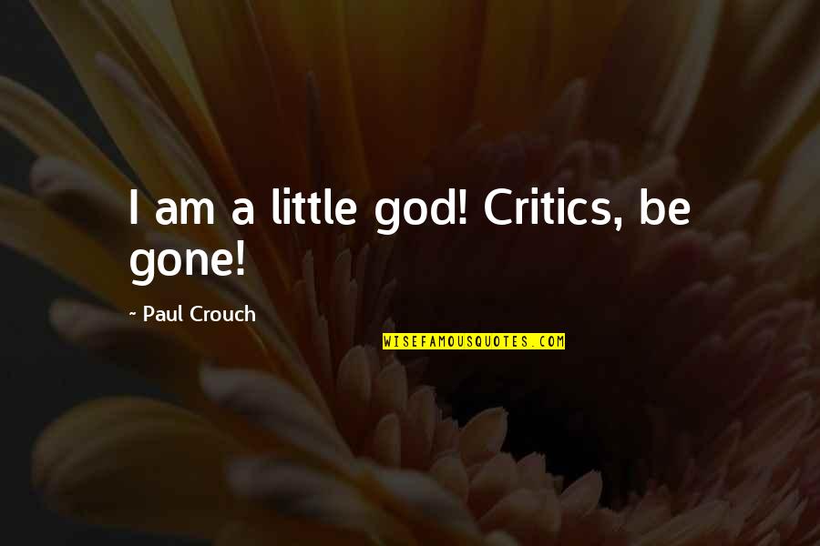 I Am Gone Quotes By Paul Crouch: I am a little god! Critics, be gone! I Am Gone Quotes By Paul Crouch: I am a little god! Critics, be gone!