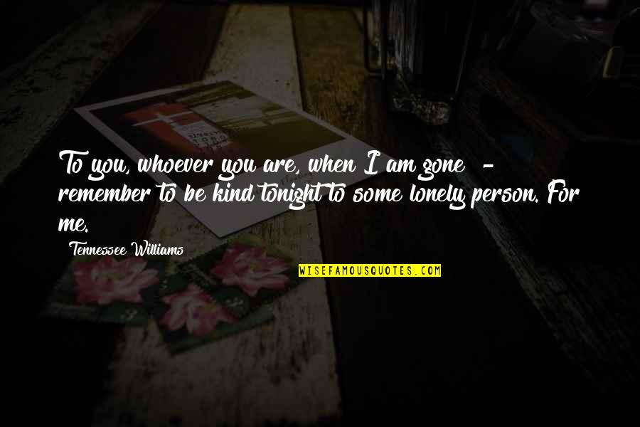 I Am Gone Quotes By Tennessee Williams: To you, whoever you are, when I am I Am Gone Quotes By Tennessee Williams: To you, whoever you are, when I am