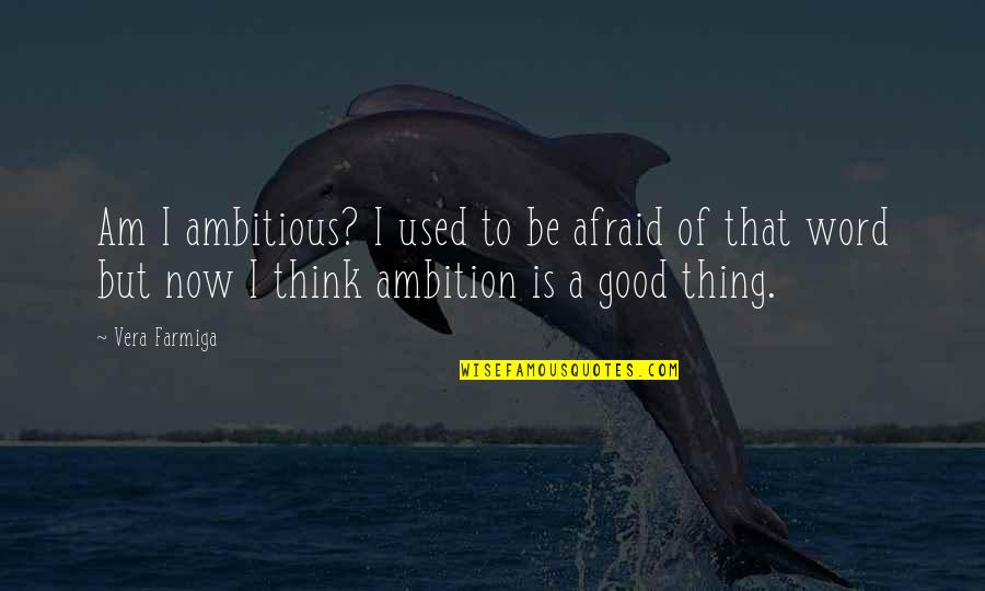 I Am Good Now Quotes By Vera Farmiga: Am I ambitious? I used to be afraid I Am Good Now Quotes By Vera Farmiga: Am I ambitious? I used to be afraid