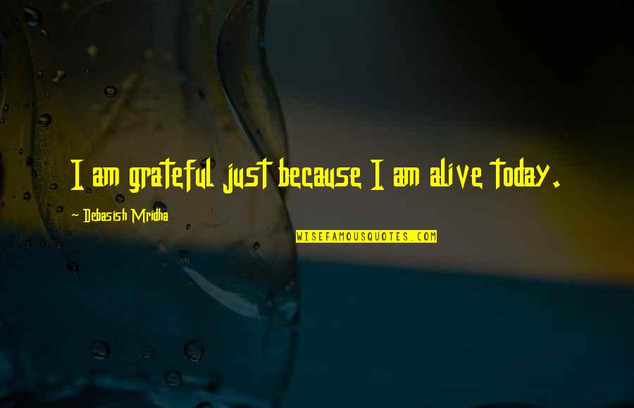 I Am Grateful For Today Quotes By Debasish Mridha: I am grateful just because I am alive I Am Grateful For Today Quotes By Debasish Mridha: I am grateful just because I am alive