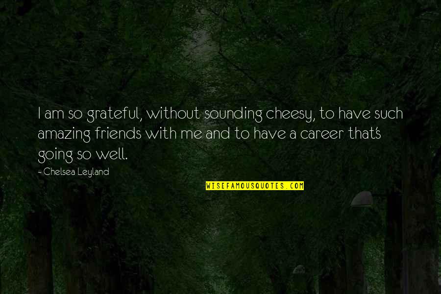 I Am Grateful Quotes By Chelsea Leyland: I am so grateful, without sounding cheesy, to
