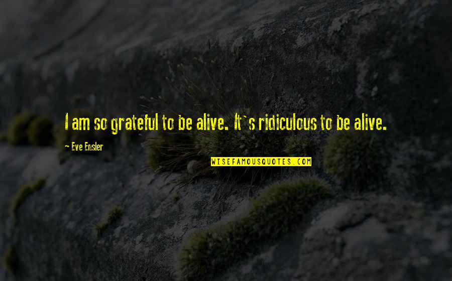 I Am Grateful Quotes By Eve Ensler: I am so grateful to be alive. It's