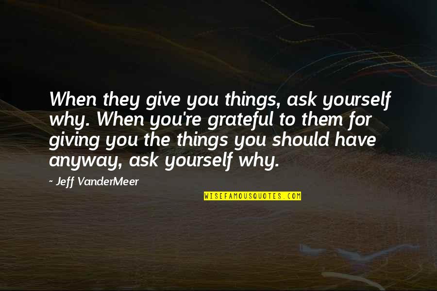 I Am Grateful To Have You Quotes By Jeff VanderMeer: When they give you things, ask yourself why. I Am Grateful To Have You Quotes By Jeff VanderMeer: When they give you things, ask yourself why.