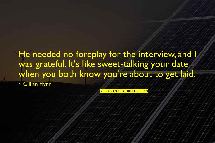 I Am Grateful To Know You Quotes By Gillian Flynn: He needed no foreplay for the interview, and I Am Grateful To Know You Quotes By Gillian Flynn: He needed no foreplay for the interview, and