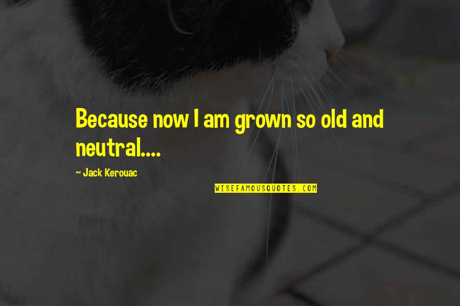 I Am Grown Quotes By Jack Kerouac: Because now I am grown so old and I Am Grown Quotes By Jack Kerouac: Because now I am grown so old and