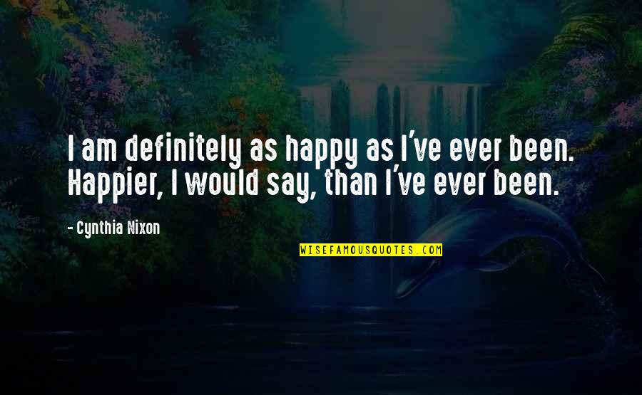 I Am Happier Quotes By Cynthia Nixon: I am definitely as happy as I've ever