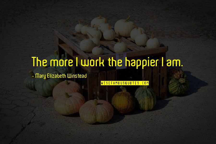 I Am Happier Quotes By Mary Elizabeth Winstead: The more I work the happier I am.