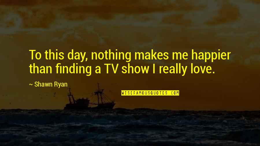 I Am Happier Than Quotes By Shawn Ryan: To this day, nothing makes me happier than