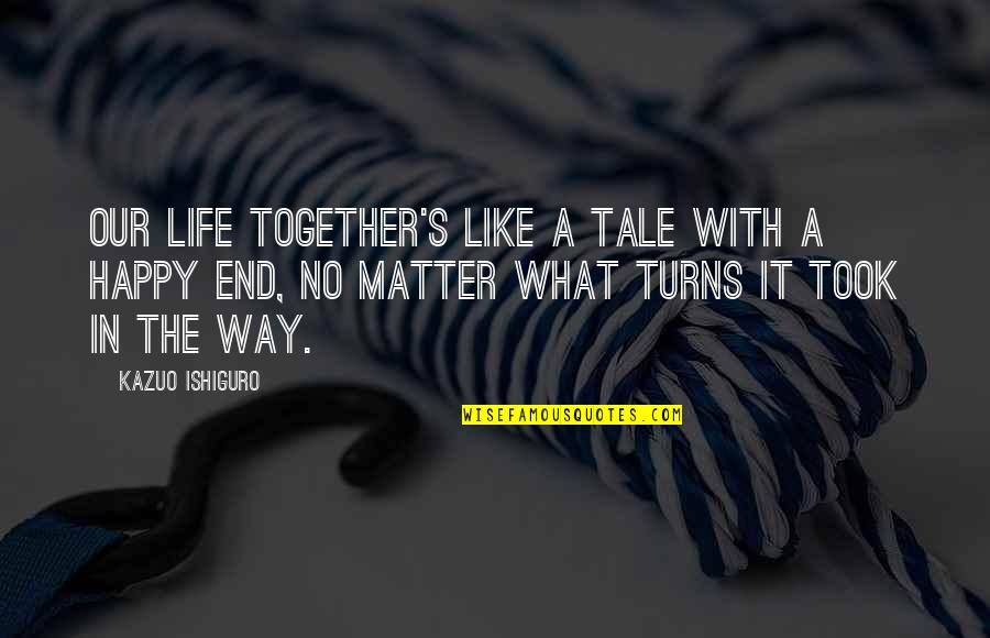 I Am Happy No Matter What Quotes By Kazuo Ishiguro: Our life together's like a tale with a